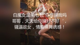 白魔女温柔七七,'你想操我吗哥哥，天天给你操好不好‘，骚逼欲女，情趣裸舞诱惑！