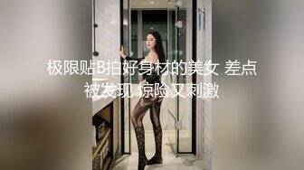 极限贴B拍好身材的美女 差点被发现 惊险又刺激