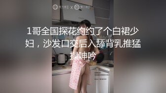 1哥全国探花约约了个白裙少妇，沙发口交后入舔背乳推猛操呻吟