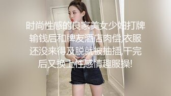 时尚性感的良家美女少妇打牌输钱后和牌友酒店肉偿,衣服还没来得及脱就被抽插,干完后又换上性感情趣服操!