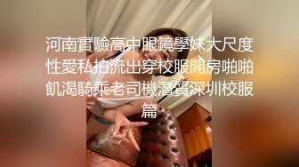 河南實驗高中眼鏡學妹大尺度性愛私拍流出穿校服開房啪啪飢渴騎乘老司機潛質深圳校服篇