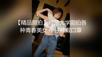 【精品厕拍】师范大学厕拍各种青春美女 牛仔裤戴口罩