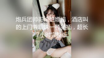 炮兵团帅哥偷拍嫖娼，酒店叫的上门兼职妹一顿狂插，超长7小时完整版