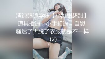 清纯眼镜学妹【小甜甜超甜】道具插逼，小手扣逼，自慰 骚透了！脱了衣服就是不一样 (2)