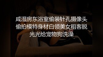 咸湿房东浴室偷装针孔摄像头偷拍模特身材白领美女租客脱光光给宠物狗洗澡