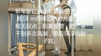 新年新红妆让老婆感受下来自我18 m肉棒的绝对力量，全程无尿点，粗暴发泄，把老婆干到多次高潮，最后深深内射子宫。