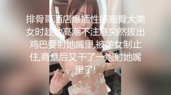 排骨哥酒店爆插性感翘臀大美女时趁她高潮不注意突然拔出鸡巴要射她嘴里,被美女制止住,商量后又干了一炮射她嘴里了!