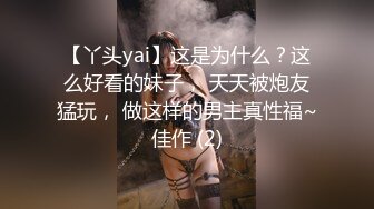 【丫头yai】这是为什么？这么好看的妹子， 天天被炮友猛玩， 做这样的男主真性福~佳作 (2)