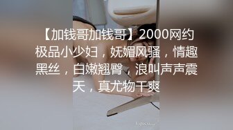 【加钱哥加钱哥】2000网约极品小少妇，妩媚风骚，情趣黑丝，白嫩翘臀，浪叫声声震天，真尤物干爽