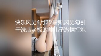 快乐风男4月29最新,风男勾引干洗店老板的帅儿子激情打炮