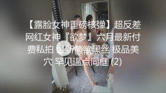 【露脸女神重磅核弹】超反差网红女神『欲梦』六月最新付费私拍 最新情欲黑丝 极品美穴 罕见逼点同框 (2)