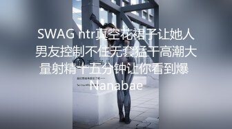 SWAG ntr真空花裙子让她人男友控制不住无套猛干高潮大量射精十五分钟让你看到爆 Nanabae