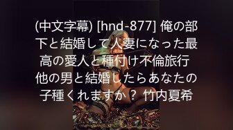 (中文字幕) [hnd-877] 俺の部下と結婚して人妻になった最高の愛人と種付け不倫旅行 他の男と結婚したらあなたの子種くれますか？ 竹内夏希