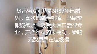 极品骚女酒店约炮87年已婚男，喜欢把逼毛剃掉，马尾辫眼镜御姐，吸吮大屌口活很专业，开档丝袜骑乘蠕动，娇喘无敌尿尿在垃圾桶