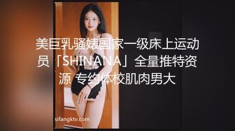 美巨乳骚婊国家一级床上运动员「SHINANA」全量推特资源 专约体校肌肉男大