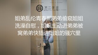 姐弟乱伦青春期弟弟偷窥姐姐洗澡自慰，姐姐主动进弟弟被窝弟弟快插进姐姐的骚穴里