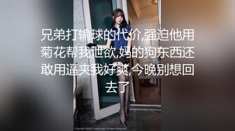 兄弟打输球的代价,强迫他用菊花帮我泄欲,妈的狗东西还敢用逼夹我好爽,今晚别想回去了