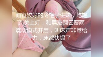 面容姣好的冷艳学生妹，吃饱了 关上灯，和男友翻云覆雨 震动模式开启，叫床声非常给力，床都快塌了