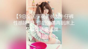 【9总全国探花】长发牛仔裤性感妹子，舔奶调情再到床上口交骑乘猛操