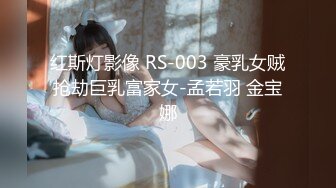 红斯灯影像 RS-003 豪乳女贼抢劫巨乳富家女-孟若羽 金宝娜