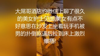 大屌哥酒店约微信上聊了很久的美女护士见面,美女有点不好意思在沙发上坐着玩手机被男的扑倒抠逼后拉到床上激烈爆插!