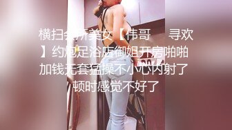 横扫会所美女【伟哥❤️寻欢】约炮足浴店御姐开房啪啪 加钱无套猛操不小心内射了 顿时感觉不好了