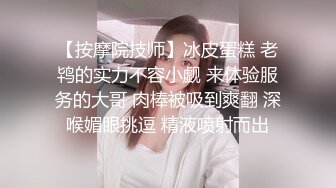 【按摩院技师】冰皮蛋糕 老鸨的实力不容小觑 来体验服务的大哥 肉棒被吸到爽翻 深喉媚眼挑逗 精液喷射而出