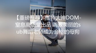 【重磅推荐】推特大神DOM-窒息高质量出品 调教美丽的sub舞蹈老师成为合格的母狗