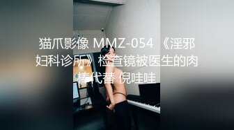 猫爪影像 MMZ-054 《淫邪妇科诊所》检查镜被医生的肉棒代替 倪哇哇