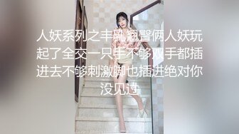 人妖系列之丰乳翘臀俩人妖玩起了全交一只手不够双手都插进去不够刺激脚也插进绝对你没见过