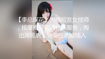 【李总探花】肉感短发女技师，按摩推背完再特殊服务，掏出屌吸吮，骑乘位磨蹭插入