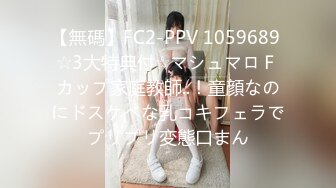 【無碼】FC2-PPV 1059689 ☆3大特典付☆マシュマロＦカップ家庭教師..！童顔なのにドスケベな乳コキフェラでプリプリ変態口まん