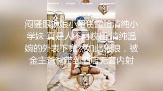 闷骚眼镜娘小骚货露脸清纯小学妹 真是人不可貌相 清纯温婉的外表下竟然如此骚浪，被金主爸爸带到酒店无套内射