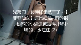 兄弟们！女神终于被干了~【菲菲仙女】道具狂插~爽的很，粉嫩的小逼逼被插得扑哧扑哧的，水汪汪 (2)