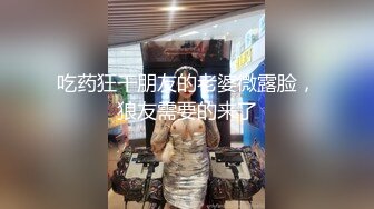 吃药狂干朋友的老婆微露脸，狼友需要的来了