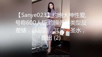 【Sanye023】约炮大神性爱,号称600人斩,约操各种类型反差婊，舔屁眼，耳光，圣水，露出 (2)