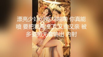 漂亮少妇69吃鸡啪啪 你真能喷 要把我淹没了 又抱又亲 被多姿势无套输出 内射