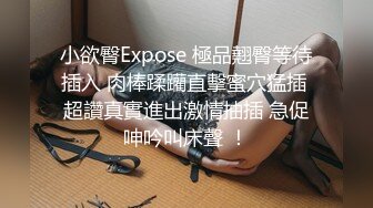 小欲臀Expose 極品翹臀等待插入 肉棒蹂躪直擊蜜穴猛插 超讚真實進出激情抽插 急促呻吟叫床聲 ！