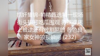 抓奸集锦-特精甄选第一现场街头扭打吃瓜围观 赤裸裸床上被逮还有被割屌的 各色良家女神狼狈瞬间 (232)