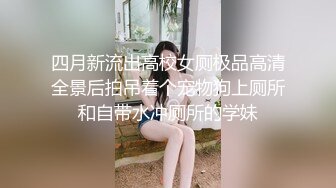 四月新流出高校女厕极品高清全景后拍吊着个宠物狗上厕所和自带水冲厕所的学妹