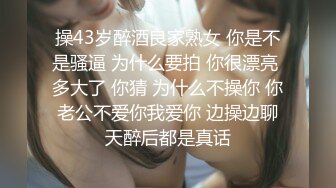 操43岁醉酒良家熟女 你是不是骚逼 为什么要拍 你很漂亮 多大了 你猜 为什么不操你 你老公不爱你我爱你 边操边聊天醉后都是真话