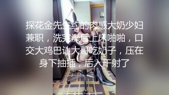 探花金先生约的肉感大奶少妇兼职，洗完澡后上床啪啪，口交大鸡巴让大哥吃奶子，压在身下抽插，后入干射了