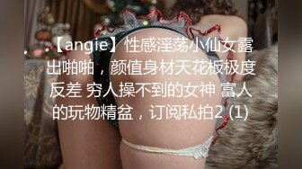 【angie】性感淫荡小仙女露出啪啪，颜值身材天花板极度反差 穷人操不到的女神 富人的玩物精盆，订阅私拍2 (1)