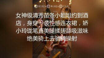 女神级清秀苗条小姐姐约到酒店，身穿一袭性感连衣裙，娇小玲珑笔直美腿揉搓舔吸滋味绝美骑上去驰骋操射