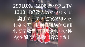 259LUXU-1308 ラグジュTV 1313 「経験人数が少なくて、奥手で、でも性欲が抑えられなくて…」男性経験から離れて早数年。抑えきれない性欲を解放する為にAV出演！