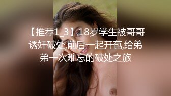 【推荐1_3】18岁学生被哥哥诱奸破处,前后一起开苞,给弟弟一次难忘的破处之旅