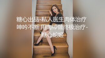 糖心出品-私人医生肉体治疗 呻吟不断 用肉棒做终极治疗-糖心蛇姬