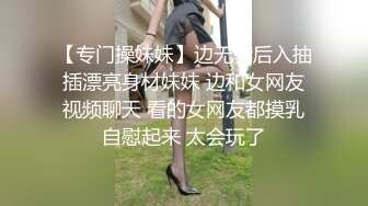 【专门操妹妹】边无套后入抽插漂亮身材妹妹 边和女网友视频聊天 看的女网友都摸乳自慰起来 太会玩了