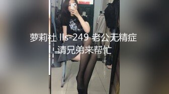 萝莉社 lls-249 老公无精症 请兄弟来帮忙