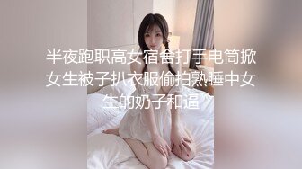 半夜跑职高女宿舍打手电筒掀女生被子扒衣服偷拍熟睡中女生的奶子和逼